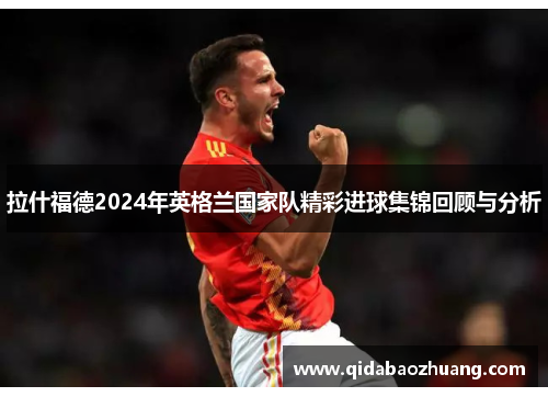拉什福德2024年英格兰国家队精彩进球集锦回顾与分析