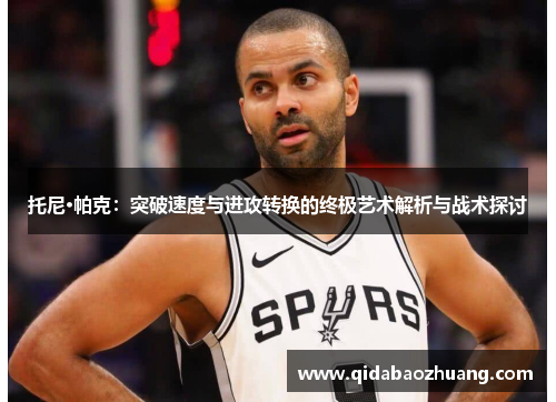 托尼·帕克:突破速度与进攻转换的终极艺术解析与战术探讨