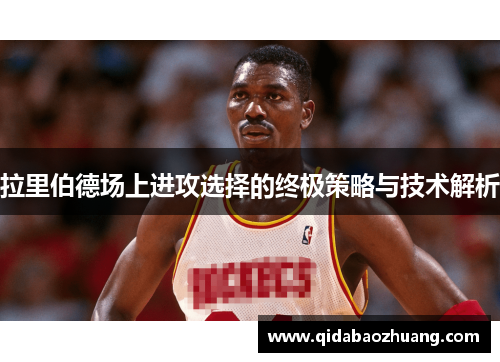 拉里伯德场上进攻选择的终极策略与技术解析
