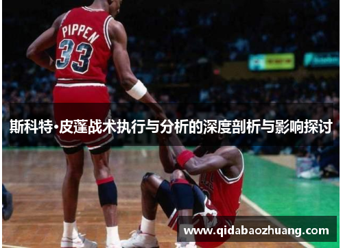 斯科特·皮蓬战术执行与分析的深度剖析与影响探讨