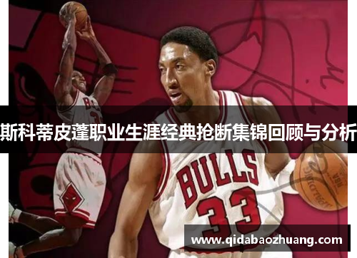 斯科蒂皮蓬职业生涯经典抢断集锦回顾与分析