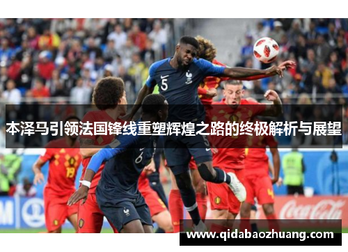 本泽马引领法国锋线重塑辉煌之路的终极解析与展望