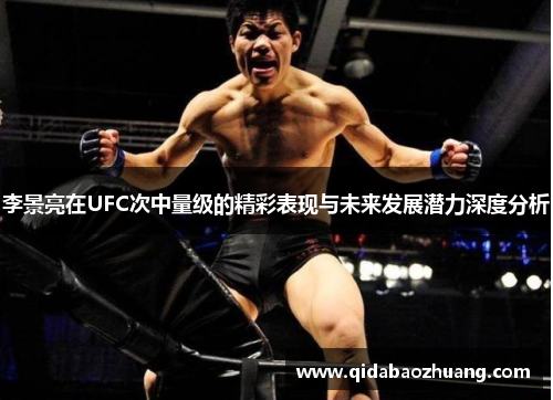 李景亮在UFC次中量级的精彩表现与未来发展潜力深度分析