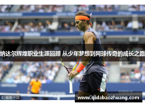 纳达尔辉煌职业生涯回顾 从少年梦想到网球传奇的成长之路