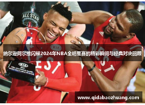 纳尔逊阿尔维闪耀2024年NBA全明星赛的精彩瞬间与经典对决回顾