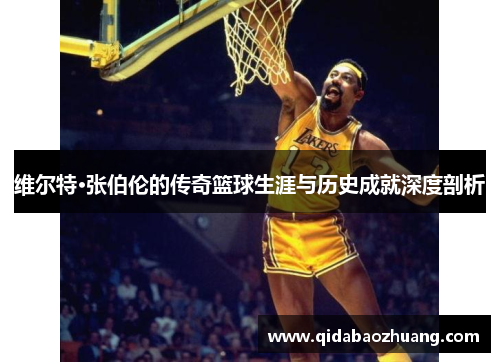 维尔特·张伯伦的传奇篮球生涯与历史成就深度剖析