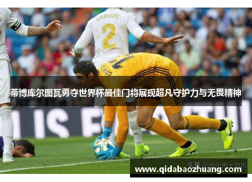 蒂博库尔图瓦勇夺世界杯最佳门将展现超凡守护力与无畏精神