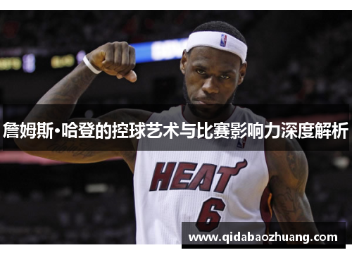 詹姆斯·哈登的控球艺术与比赛影响力深度解析