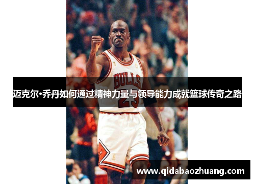 迈克尔·乔丹如何通过精神力量与领导能力成就篮球传奇之路