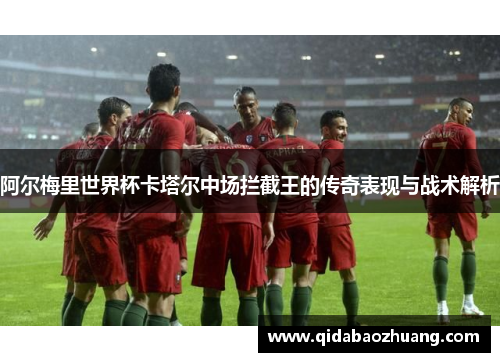 阿尔梅里世界杯卡塔尔中场拦截王的传奇表现与战术解析