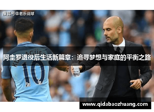 阿圭罗退役后生活新篇章:追寻梦想与家庭的平衡之路