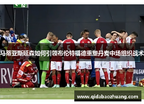 马蒂亚斯延森如何引领布伦特福德重塑丹麦中场组织战术