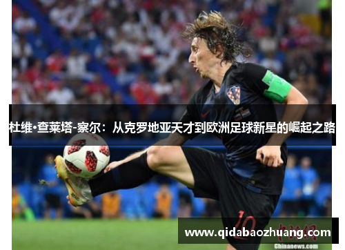 杜维·查莱塔-察尔:从克罗地亚天才到欧洲足球新星的崛起之路