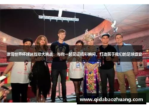 激情世界杯球迷互动大挑战:与你一起见证精彩瞬间,打造属于我们的足球盛宴