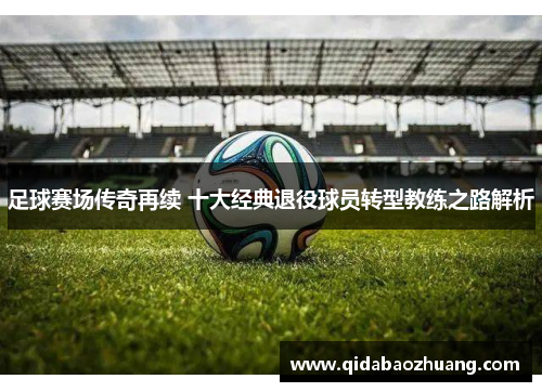 足球赛场传奇再续 十大经典退役球员转型教练之路解析