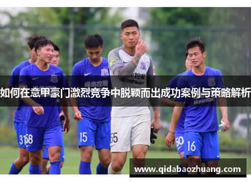 如何在意甲豪门激烈竞争中脱颖而出成功案例与策略解析