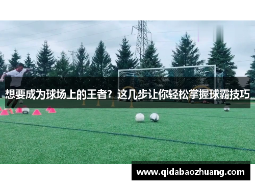 想要成为球场上的王者?这几步让你轻松掌握球霸技巧