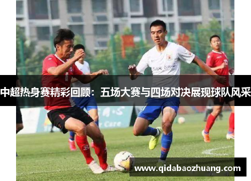 中超热身赛精彩回顾:五场大赛与四场对决展现球队风采