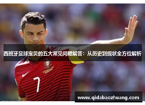 西班牙足球宝贝的五大常见问题解答：从历史到现状全方位解析