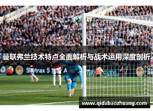 曼联弗兰技术特点全面解析与战术运用深度剖析 曼联弗兰技术特点全面解析与战术运用深度剖析