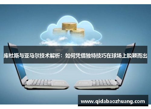 库杜斯与亚马尔技术解析:如何凭借独特技巧在球场上脱颖而出 库杜斯与亚马尔技术解析:如何凭借独特技巧在球场上脱颖而出