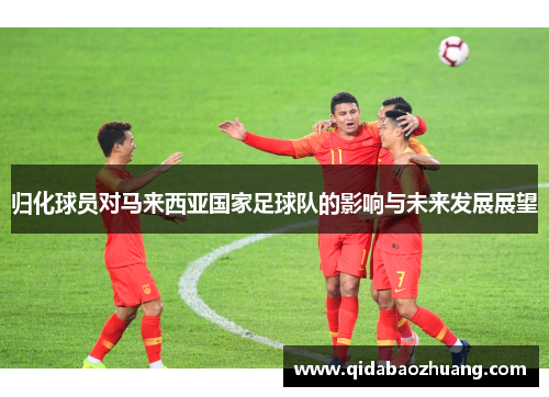 归化球员对马来西亚国家足球队的影响与未来发展展望